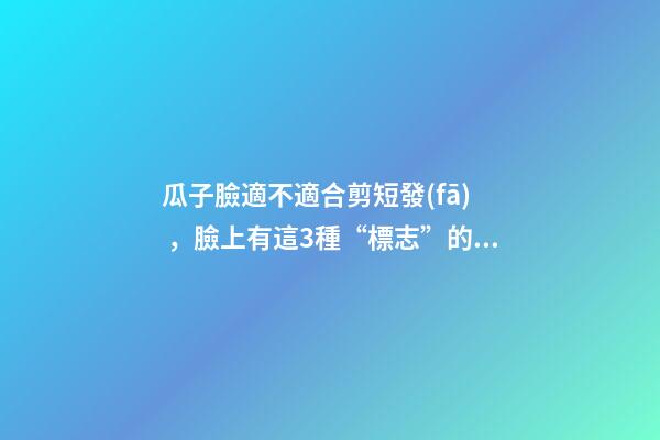 瓜子臉適不適合剪短發(fā)，臉上有這3種“標志”的女人-第1張-觀點-玄機派